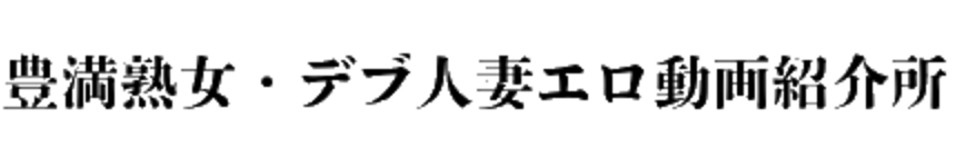 豊満熟女・デブ人妻エロ動画紹介所